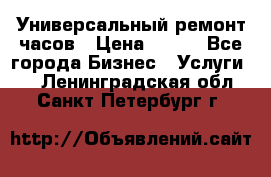 Универсальный ремонт часов › Цена ­ 100 - Все города Бизнес » Услуги   . Ленинградская обл.,Санкт-Петербург г.